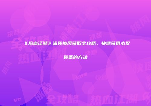 《热血江湖》泳装披风获取全攻略：快速获得心仪装备的方法