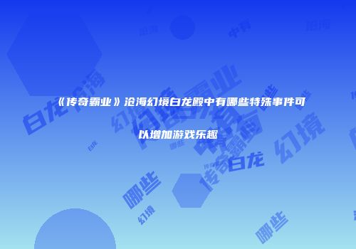 《传奇霸业》沧海幻境白龙殿中有哪些特殊事件可以增加游戏乐趣