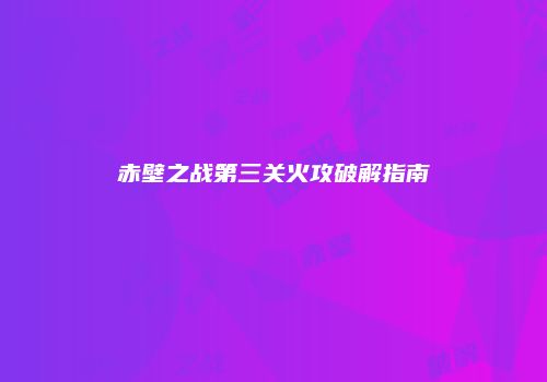 赤壁之战第三关火攻破解指南