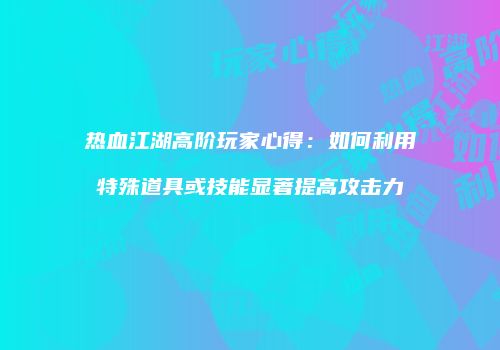 热血江湖高阶玩家心得：如何利用特殊道具或技能显著提高攻击力