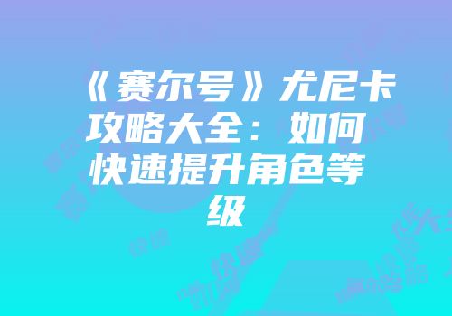 《赛尔号》尤尼卡攻略大全：如何快速提升角色等级
