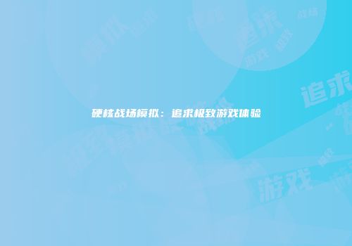 硬核战场模拟：追求极致游戏体验