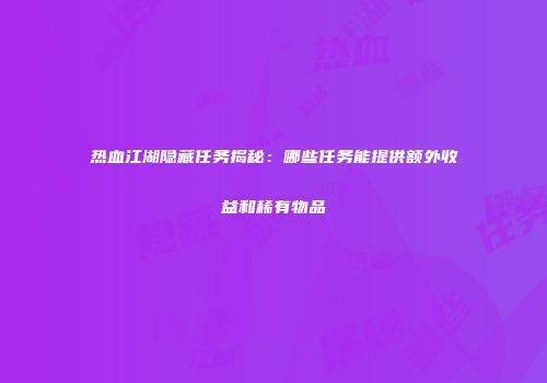 热血江湖隐藏任务揭秘：哪些任务能提供额外收益和稀有物品