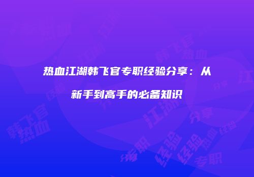 热血江湖韩飞官专职经验分享：从新手到高手的必备知识