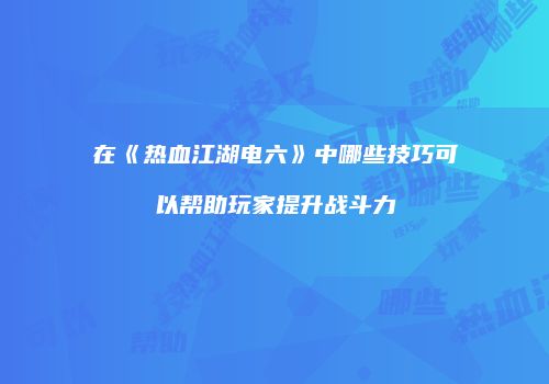 在《热血江湖电六》中哪些技巧可以帮助玩家提升战斗力
