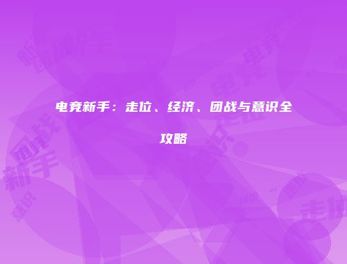 电竞新手：走位、经济、团战与意识全攻略