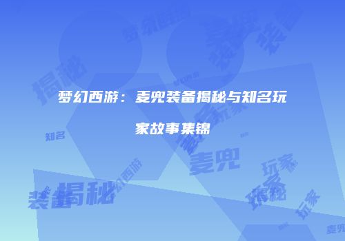 梦幻西游：麦兜装备揭秘与知名玩家故事集锦
