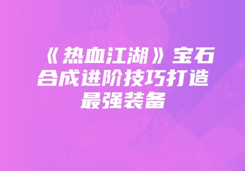 《热血江湖》宝石合成进阶技巧打造最强装备
