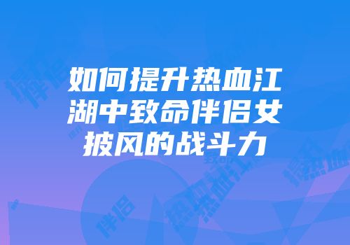 如何提升热血江湖中致命伴侣女披风的战斗力