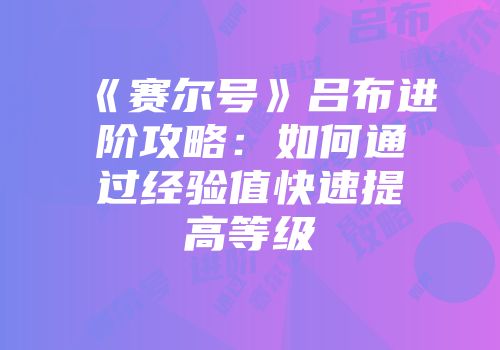 《赛尔号》吕布进阶攻略：如何通过经验值快速提高等级
