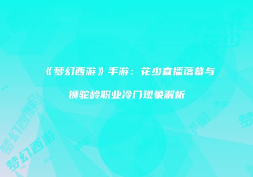 《梦幻西游》手游：花少直播落幕与狮驼岭职业冷门现象解析