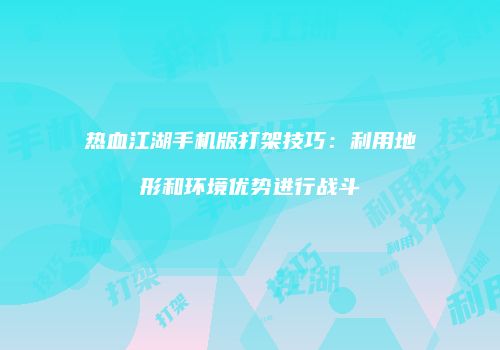 热血江湖手机版打架技巧：利用地形和环境优势进行战斗