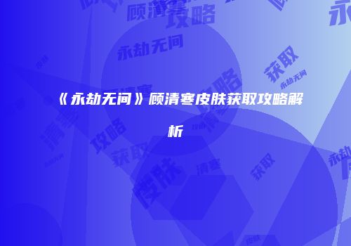 《永劫无间》顾清寒皮肤获取攻略解析