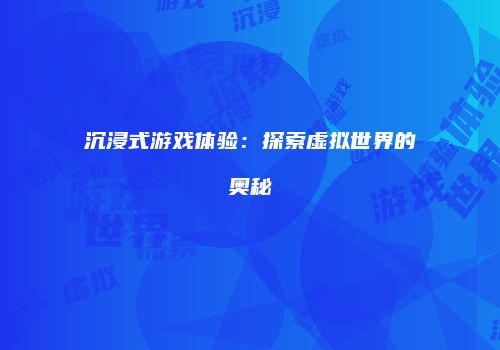 沉浸式游戏体验：探索虚拟世界的奥秘