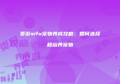页游sifu宠物养成攻略：如何选择和培养宠物