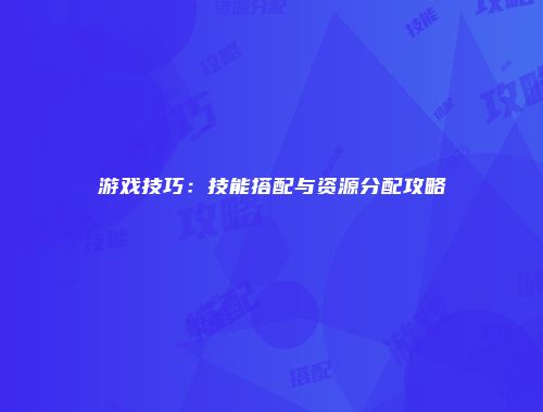 游戏技巧：技能搭配与资源分配攻略
