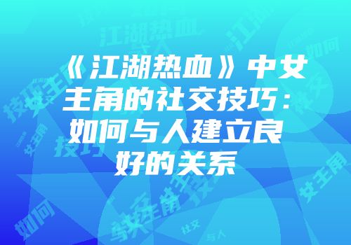 《江湖热血》中女主角的社交技巧：如何与人建立良好的关系