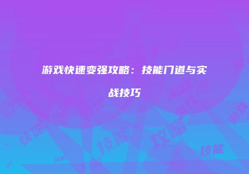 游戏快速变强攻略：技能门道与实战技巧