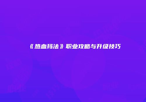 《热血玛法》职业攻略与升级技巧
