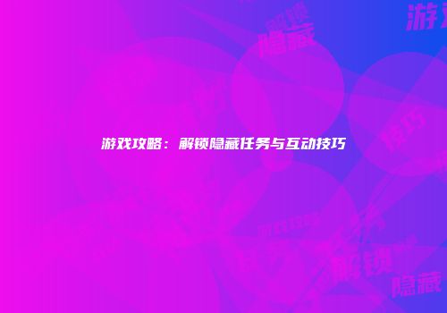 游戏攻略：解锁隐藏任务与互动技巧