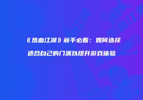 《热血江湖》新手必看：如何选择适合自己的门派以提升游戏体验