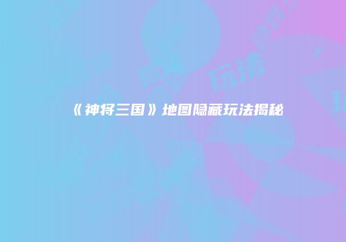 《神将三国》地图隐藏玩法揭秘