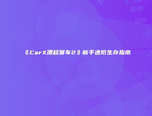 《CarX漂移赛车2》新手进阶生存指南