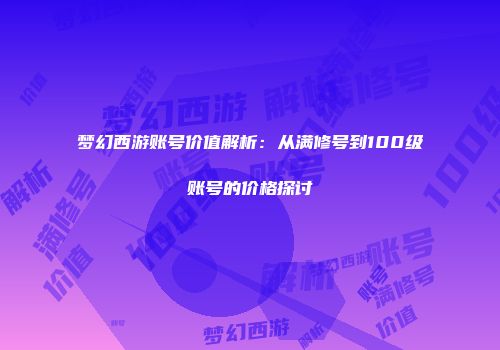 梦幻西游账号价值解析：从满修号到100级账号的价格探讨