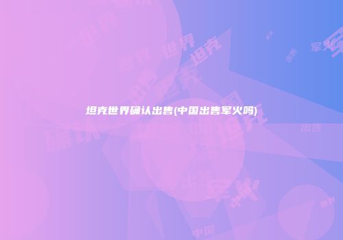 坦克世界确认出售(中国出售军火吗)