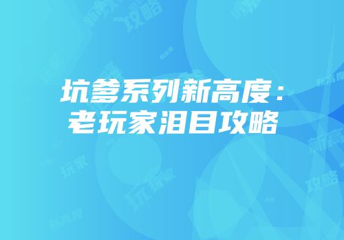 坑爹系列新高度：老玩家泪目攻略
