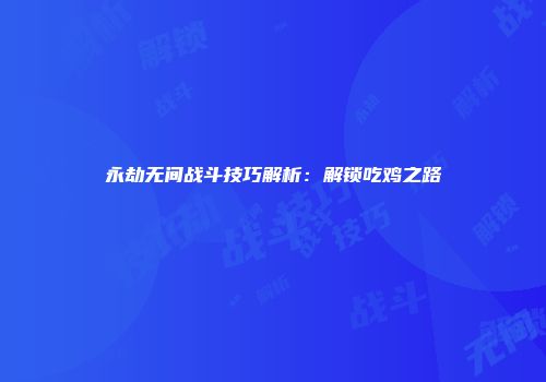 永劫无间战斗技巧解析：解锁吃鸡之路