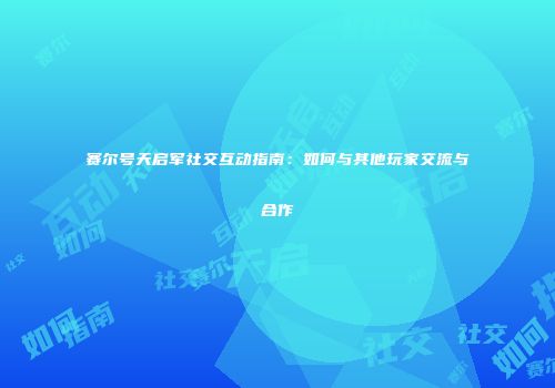 赛尔号天启军社交互动指南:如何与其他玩家交流与合作