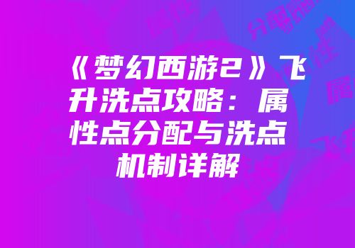 《梦幻西游2》飞升洗点攻略：属性点分配与洗点机制详解