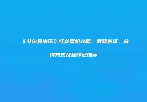 《艾尔登法环》红龙雷枪攻略：武器选择、获得方式及圣印记推荐