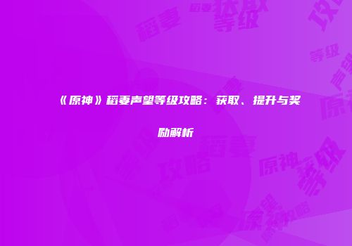 《原神》稻妻声望等级攻略：获取、提升与奖励解析