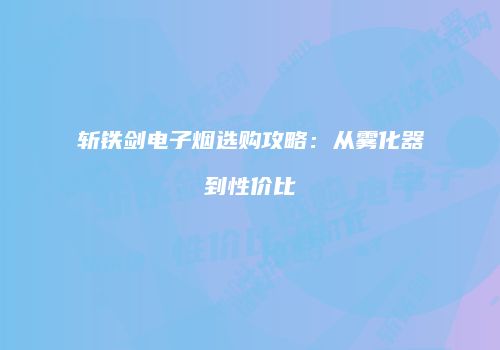 斩铁剑电子烟选购攻略：从雾化器到性价比