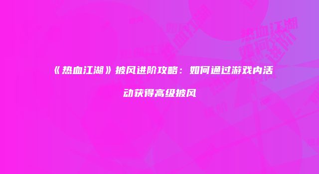 《热血江湖》披风进阶攻略：如何通过游戏内活动获得高级披风