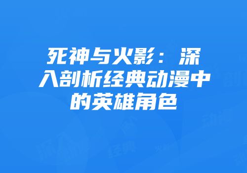死神与火影：深入剖析经典动漫中的英雄角色