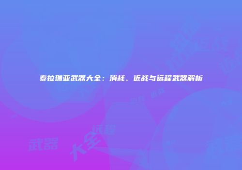 泰拉瑞亚武器大全：消耗、近战与远程武器解析