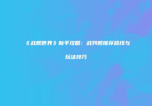 《战舰世界》新手攻略：战列舰推荐路线与玩法技巧