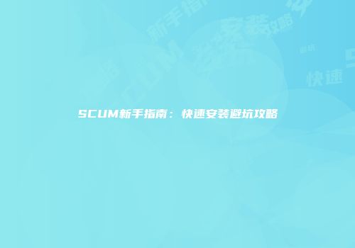 SCUM新手指南：快速安装避坑攻略