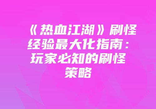 《热血江湖》刷怪经验最大化指南：玩家必知的刷怪策略