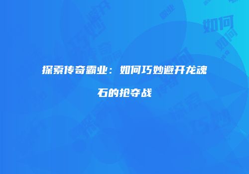 探索传奇霸业：如何巧妙避开龙魂石的抢夺战