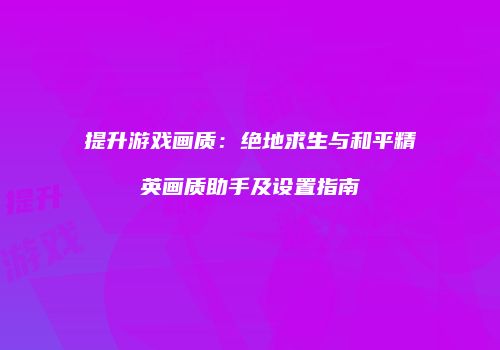 提升游戏画质：绝地求生与和平精英画质助手及设置指南