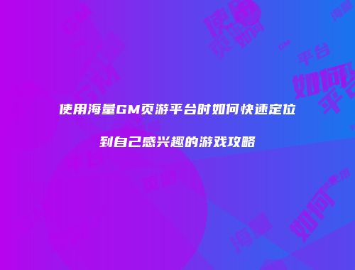 使用海量GM页游平台时如何快速定位到自己感兴趣的游戏攻略