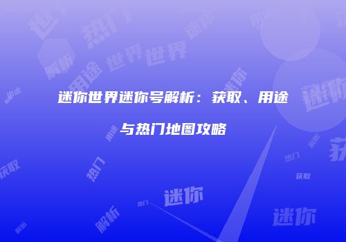 迷你世界迷你号解析：获取、用途与热门地图攻略