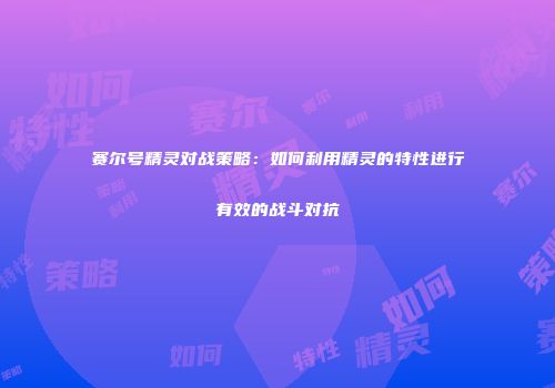 赛尔号精灵对战策略：如何利用精灵的特性进行有效的战斗对抗