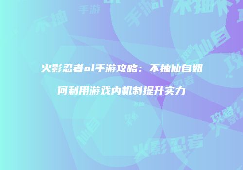 火影忍者ol手游攻略：不抽仙自如何利用游戏内机制提升实力