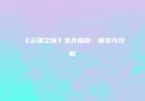 《云端之境》生存指南：蜕变与攻略
