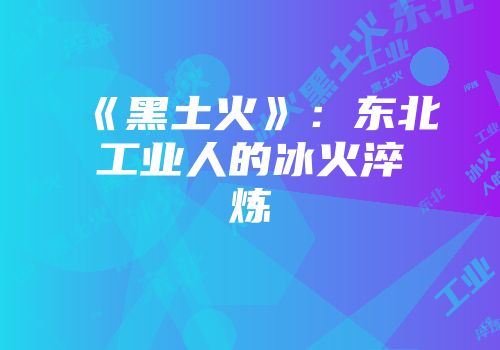 《黑土火》：东北工业人的冰火淬炼
